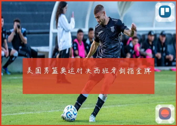 美国男篮奥运对决西班牙剑指金牌