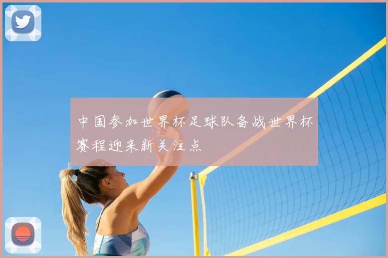 中国参加世界杯足球队备战世界杯赛程迎来新关注点