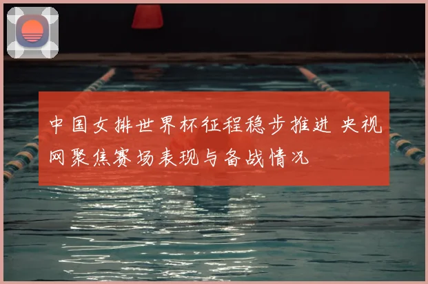 中国女排世界杯征程稳步推进 央视网聚焦赛场表现与备战情况