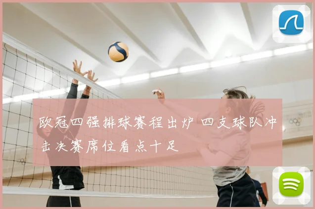 欧冠四强排球赛程出炉 四支球队冲击决赛席位看点十足