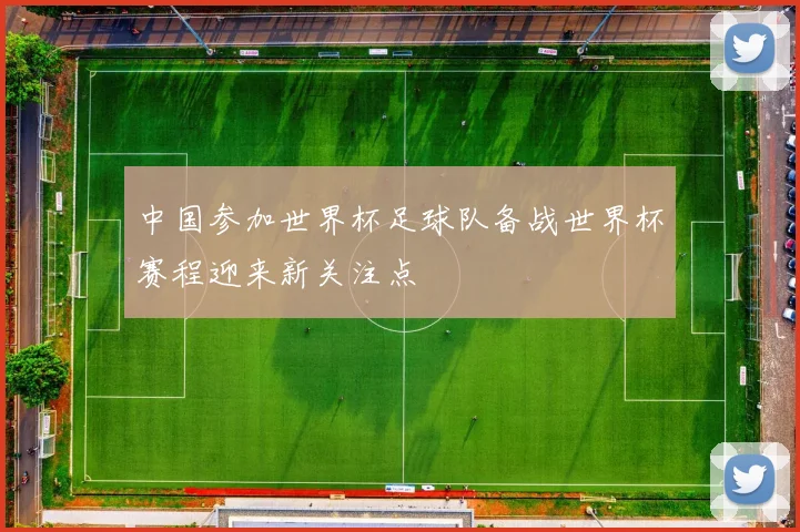 中国参加世界杯足球队备战世界杯赛程迎来新关注点