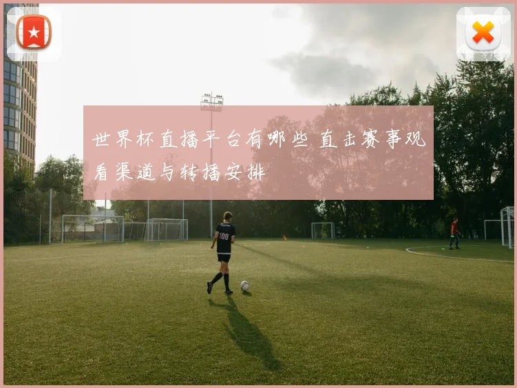 世界杯直播平台有哪些 直击赛事观看渠道与转播安排