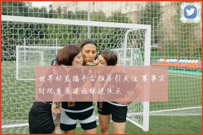 世界杯直播平台推荐引关注 赛事实时观看渠道成球迷焦点