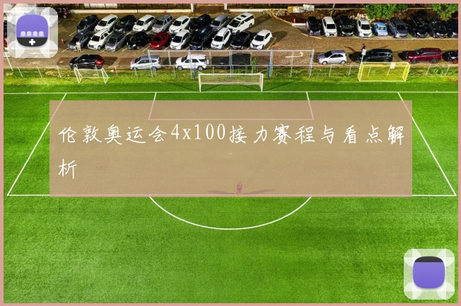 伦敦奥运会4x100接力赛程与看点解析