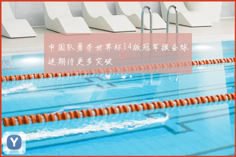 中国队勇夺世界杯14版冠军振奋球迷期待更多突破