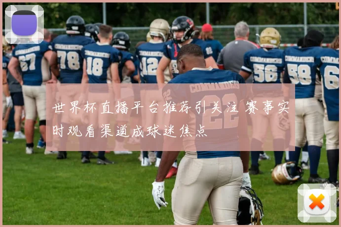 世界杯直播平台推荐引关注 赛事实时观看渠道成球迷焦点