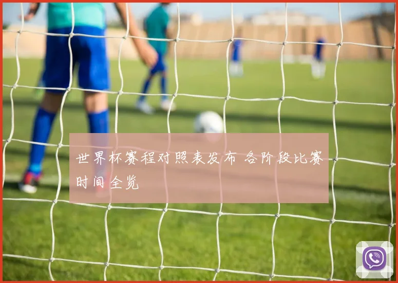 世界杯赛程对照表发布 各阶段比赛时间全览