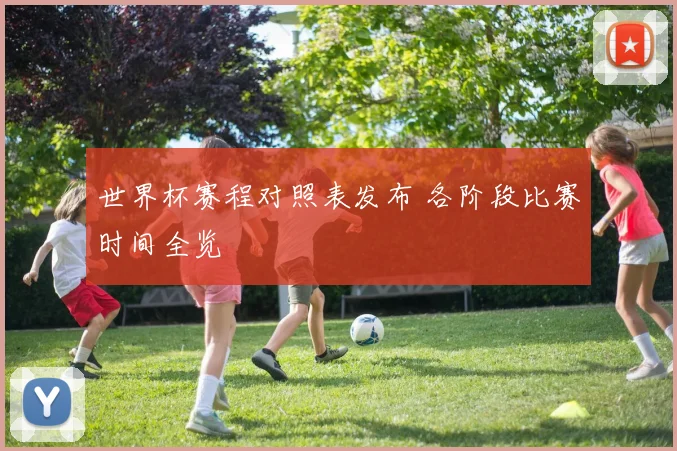 世界杯赛程对照表发布 各阶段比赛时间全览